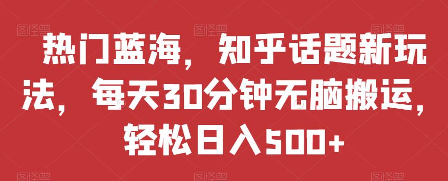 热门蓝海，知乎话题新玩法，每天30分钟无脑搬运，轻松日入500+【揭秘】-辉硕副业