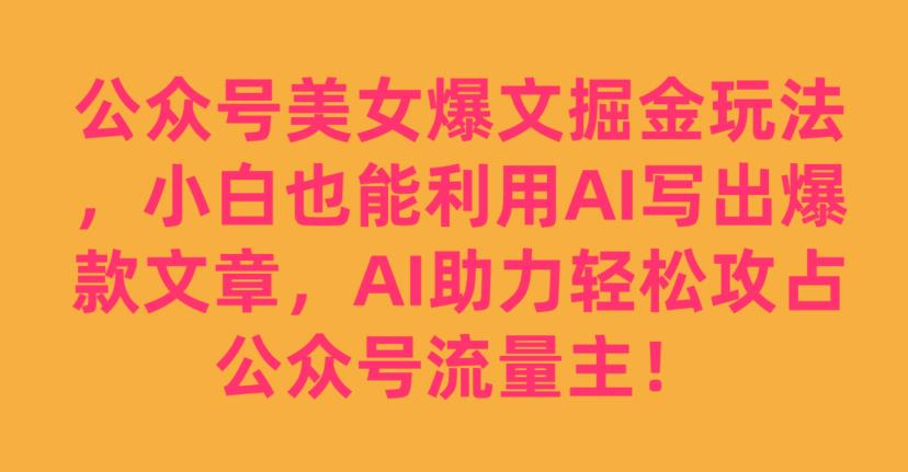 公众号美女爆文掘金玩法，小白也能利用AI写出爆款文章，AI助力轻松攻占公众号流量主【揭秘】-辉硕副业