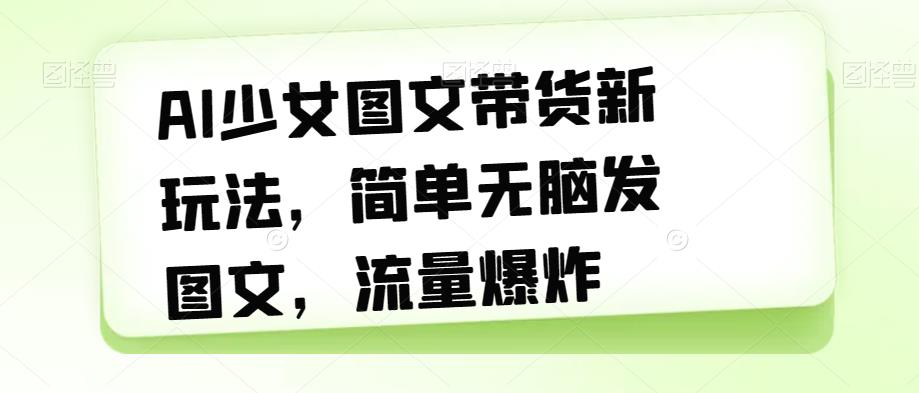 AI少女图文带货新玩法，简单无脑发图文，流量爆炸【揭秘】-辉硕副业