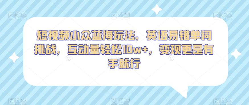 短视频小众蓝海玩法，英语易错单词挑战，互动量轻松10w+，变现更是有手就行【揭秘】-辉硕副业