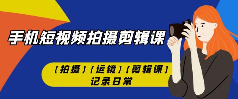 手机短视频-拍摄剪辑课【拍摄】【运镜】【剪辑课】记录日常-辉硕副业