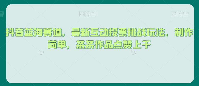 抖音蓝海赛道，最新互动投票挑战玩法，制作简单，条条作品点赞上千【揭秘】-辉硕副业