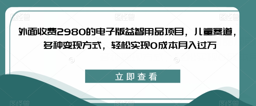 外面收费2980的电子版益智用品项目，儿童赛道，多种变现方式，轻松实现0成本月入过万【揭秘】-辉硕副业