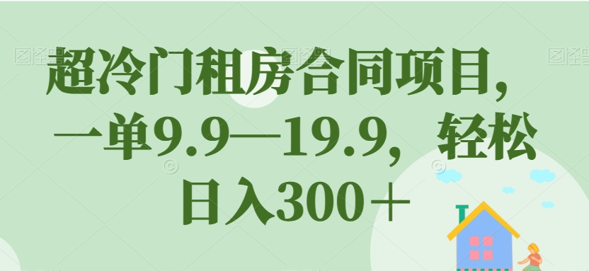 超冷门租房合同项目，一单9.9—19.9，轻松日入300＋【揭秘】-辉硕副业