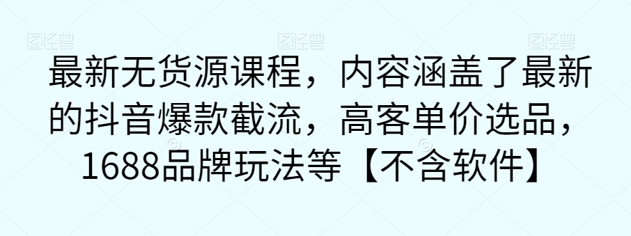最新无货源课程，内容涵盖了最新的抖音爆款截流，高客单价选品，1688品牌玩法等【不含软件】-辉硕副业