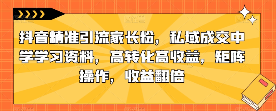 抖音精准引流家长粉，私域成交中学学习资料，高转化高收益，矩阵操作，收益翻倍【揭秘】-辉硕副业