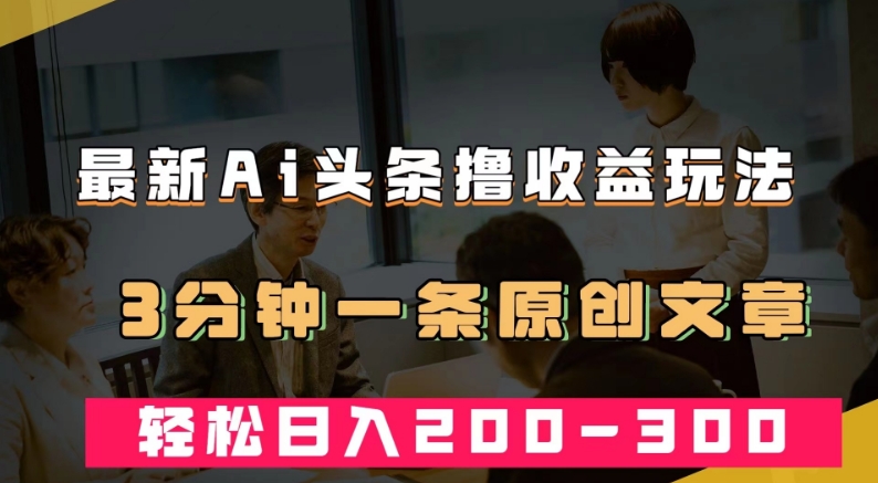 最新AI头条撸收益热门领域玩法，3分钟一条原创文章，轻松日入200-300＋-辉硕副业
