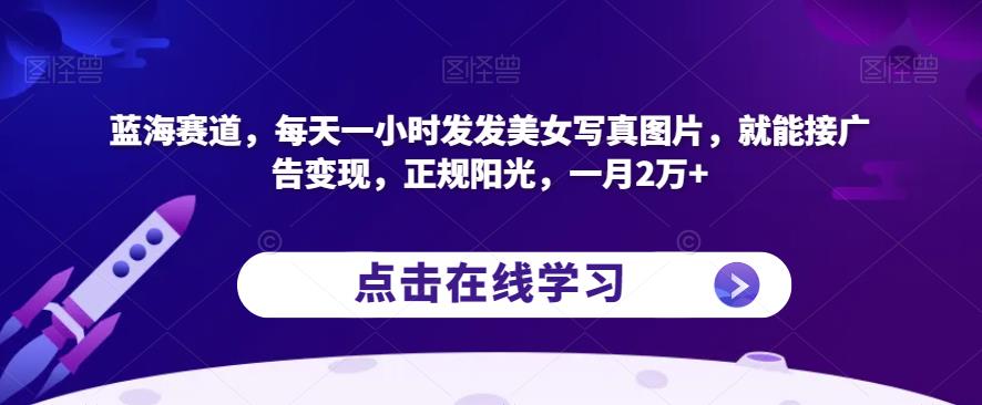 蓝海赛道，每天一小时发发美女写真图片，就能接广告变现，正规阳光，一月2万+【揭秘】-辉硕副业