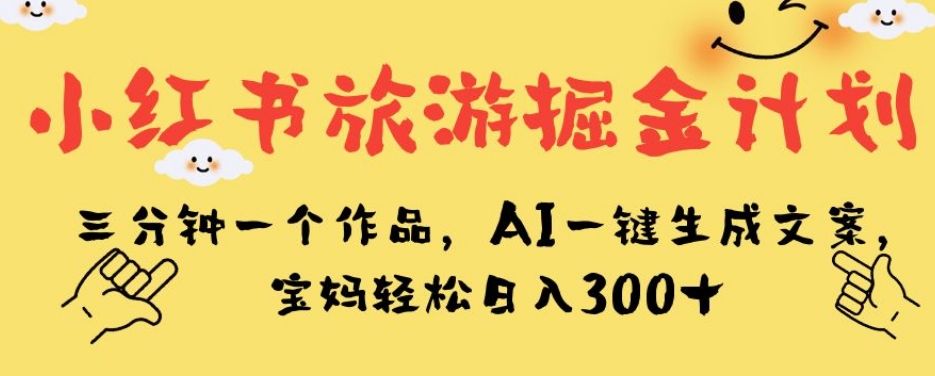 小红书旅游掘金计划，三分钟一个作品，AI一键生成文案，宝妈轻松日入300+【揭秘】-辉硕副业