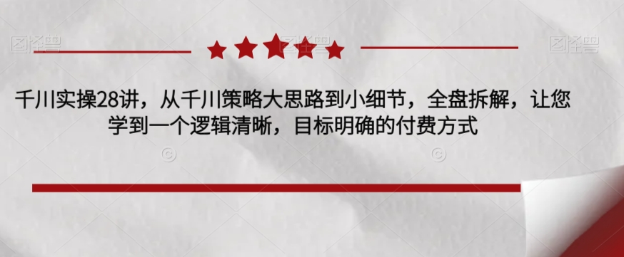 千川实操28讲，从千川策略大思路到小细节，全盘拆解，让您学到一个逻辑清晰，目标明确的付费方式-辉硕副业