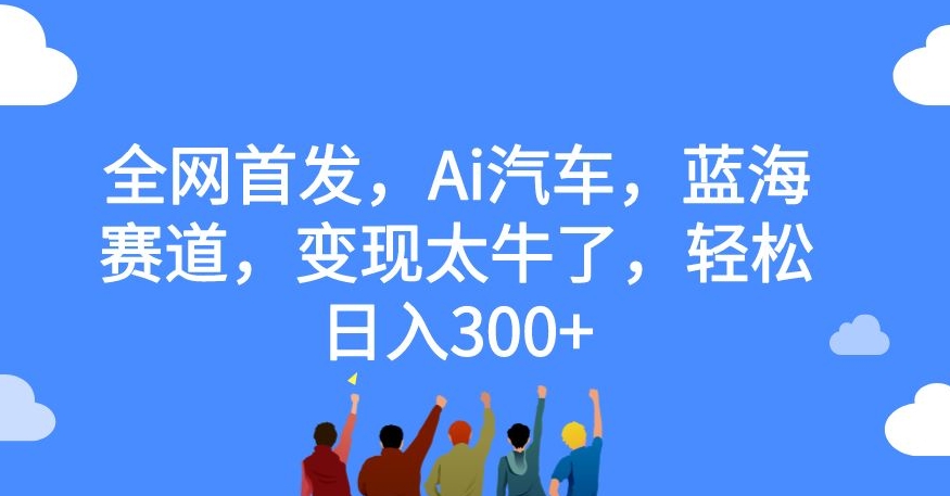 全网首发，Ai汽车，蓝海赛道，变现太牛了，轻松日入300+【揭秘】-辉硕副业