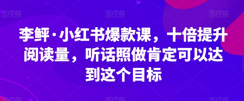 李鲆·小红书爆款课，十倍提升阅读量，听话照做肯定可以达到这个目标-辉硕副业