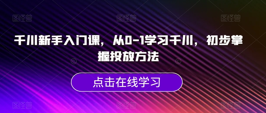 千川新手入门课，从0-1学习千川，初步掌握投放方法-辉硕副业
