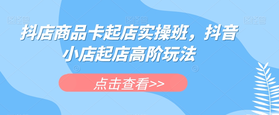 抖店商品卡起店实操班，抖音小店起店高阶玩法-辉硕副业