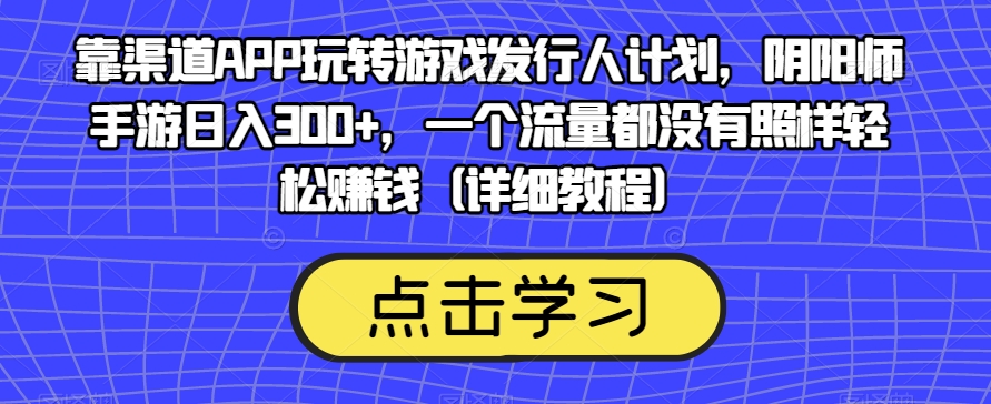 靠渠道APP玩转游戏发行人计划，阴阳师手游日入300+，一个流量都没有照样轻松赚钱（详细教程）-辉硕副业