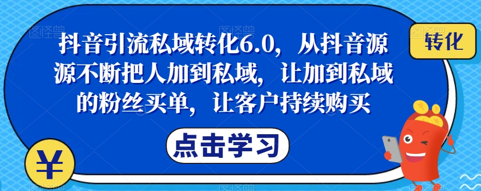 抖音引流私域转化6.0，从抖音源源不断把人加到私域，让加到私域的粉丝买单，让客户持续购买-辉硕副业