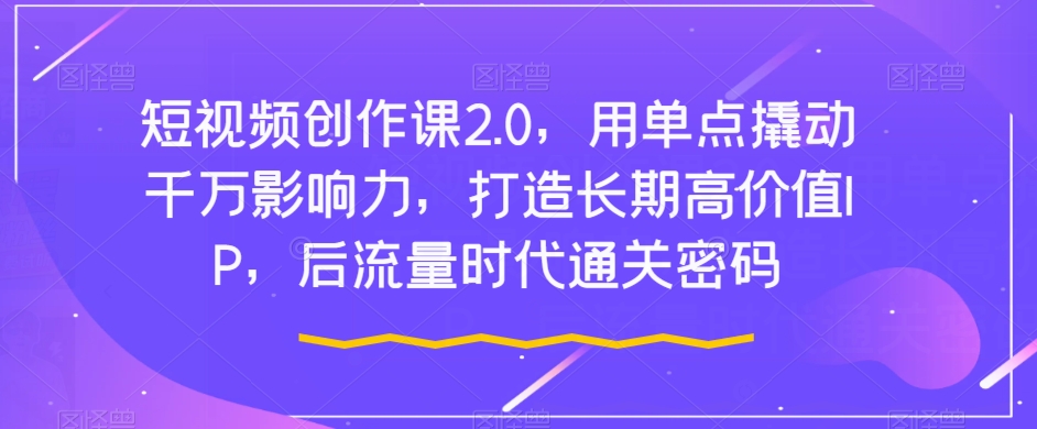 短视频创作课2.0，用单点撬动千万影响力，打造长期高价值IP，后流量时代通关密码-辉硕副业