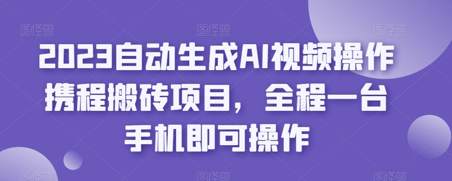 2023自动生成AI视频操作携程搬砖项目，全程一台手机即可操作-辉硕副业