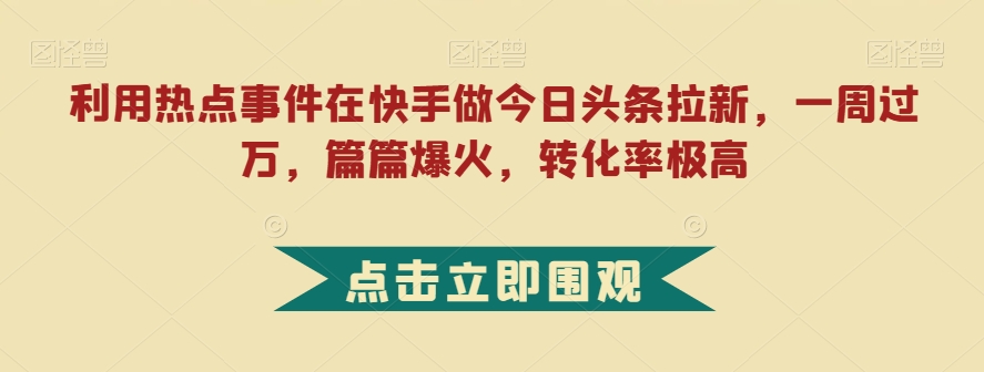 利用热点事件在快手做今日头条拉新，一周过万，篇篇爆火，转化率极高【揭秘】-辉硕副业