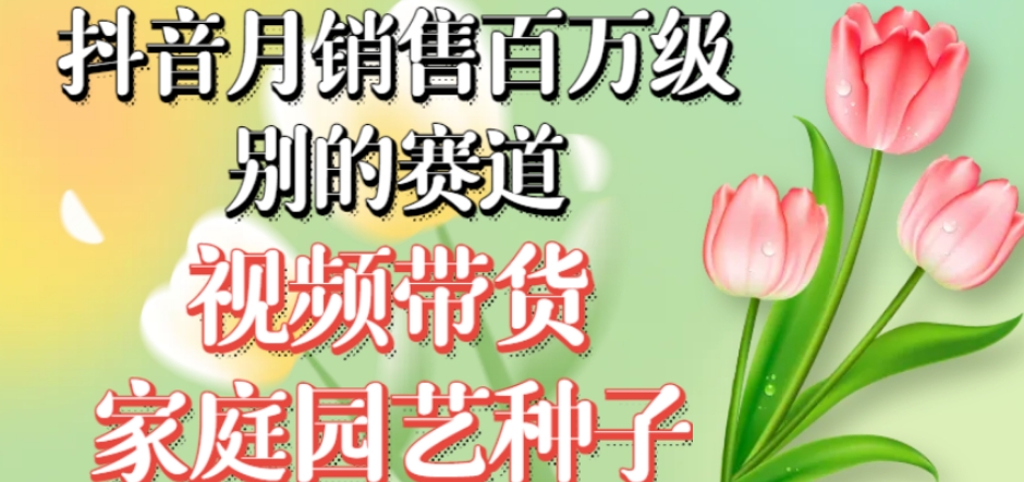 抖音月销售百万级别的赛道，视频带货家庭园艺种子，无需实拍小白可做-辉硕副业