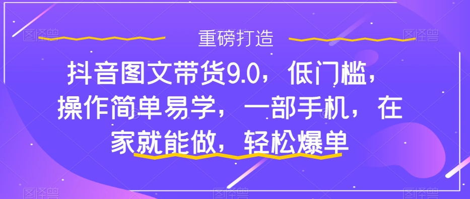 抖音图文带货9.0，低门槛，操作简单易学，一部手机，在家就能做，轻松爆单-辉硕副业