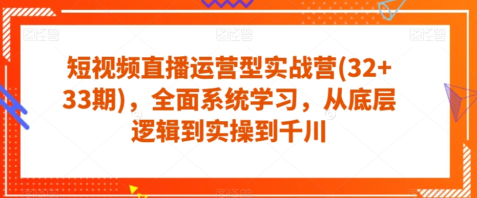 短视频直播运营型实战营(32+33期)，全面系统学习，从底层逻辑到实操到千川-辉硕副业