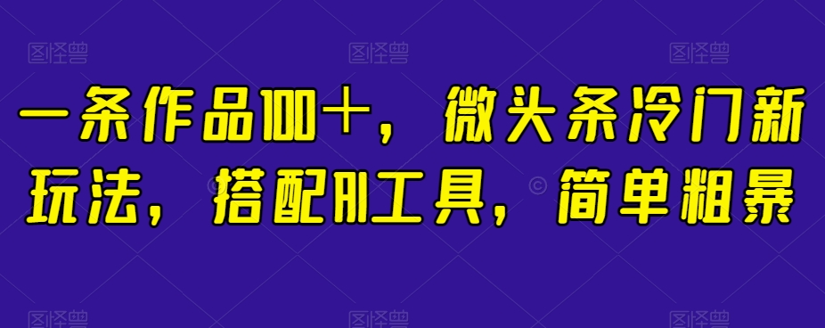 一条作品100＋，微头条冷门新玩法，搭配AI工具，简单粗暴【揭秘】-辉硕副业