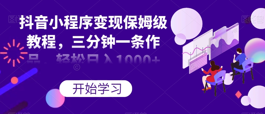抖音小程序变现保姆级教程，三分钟一条作品，轻松日入1000+【揭秘】-辉硕副业