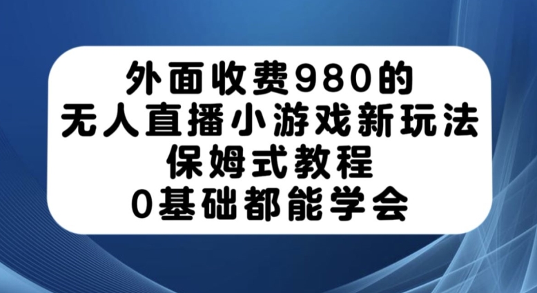 外面收费980的无人直播小游戏新玩法，保姆式教程，0基础都能学会【揭秘】-辉硕副业