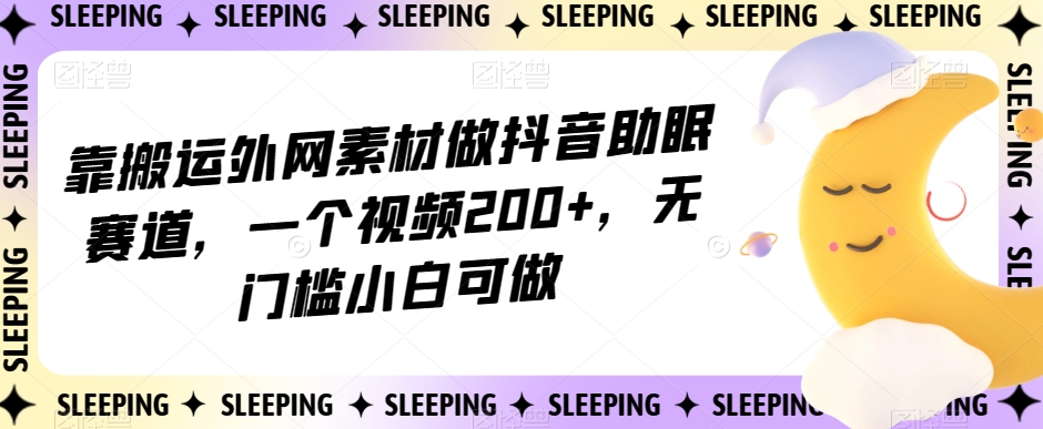 靠搬运外网素材做抖音助眠赛道，一个视频200+，无门槛小白可做【揭秘】-辉硕副业