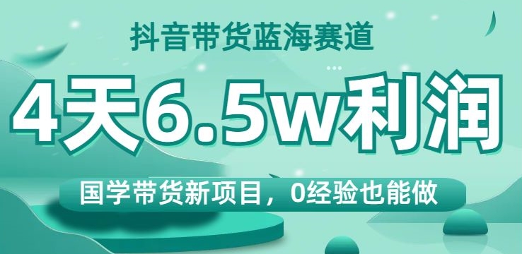 抖音带货蓝海赛道，国学带货新项目，0经验也能做，4天6.5w利润【揭秘】-辉硕副业