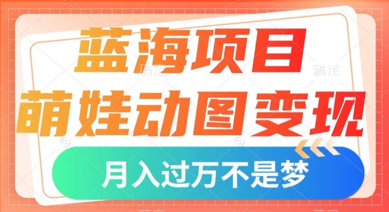 蓝海项目，萌娃动图变现，几分钟一个视频，小白也可直接入手，月入1w+【揭秘】-辉硕副业