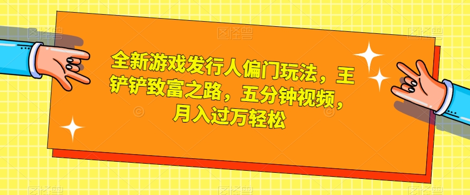 全新游戏发行人偏门玩法，王铲铲致富之路，五分钟视频，月入过万轻松【揭秘】-辉硕副业