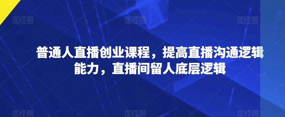 普通人直播创业课程，提高直播沟通逻辑能力，直播间留人底层逻辑-辉硕副业