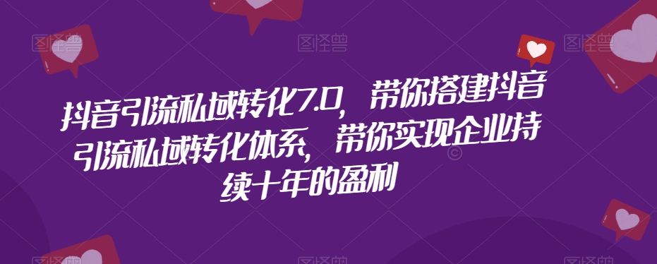 抖音引流私域转化7.0，带你搭建抖音引流私域转化体系，带你实现企业持续十年的盈利-辉硕副业