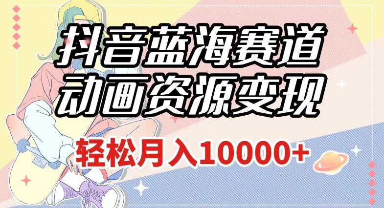 抖音蓝海赛道，动画资源变现，做的人少，轻松月入1w+（附1027G素材）【揭秘】-辉硕副业