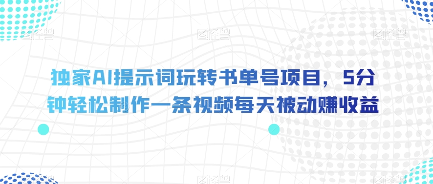 独家AI提示词玩转书单号项目，5分钟轻松制作一条视频每天被动赚收益【揭秘】-辉硕副业