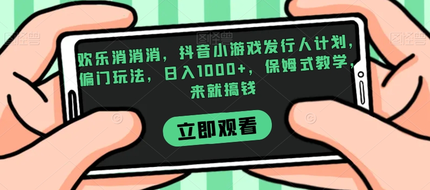 欢乐消消消，抖音小游戏发行人计划，偏门玩法，日入1000+，保姆式教学，来就搞钱-辉硕副业