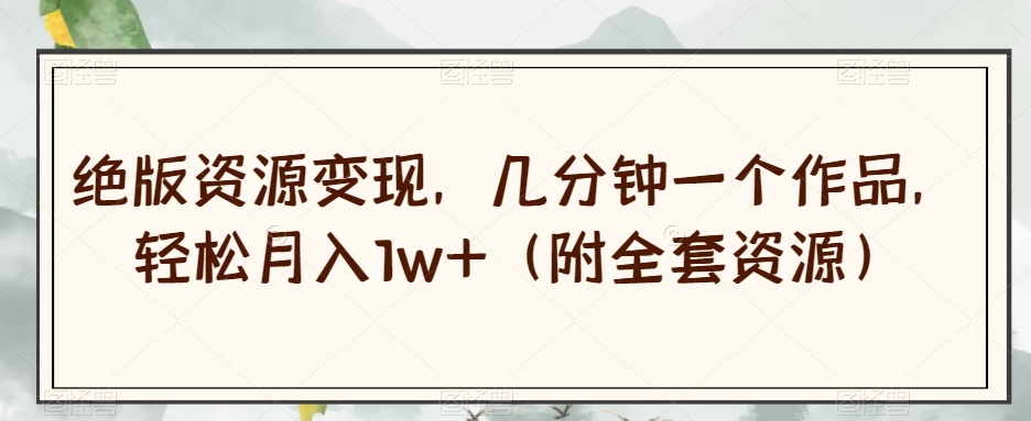 绝版资源变现，几分钟一个作品，轻松月入1w+（附全套资源）【揭秘】-辉硕副业