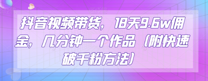 抖音视频带货，18天9.6w佣金，几分钟一个作品（附快速破千粉方法）【揭秘】-辉硕副业