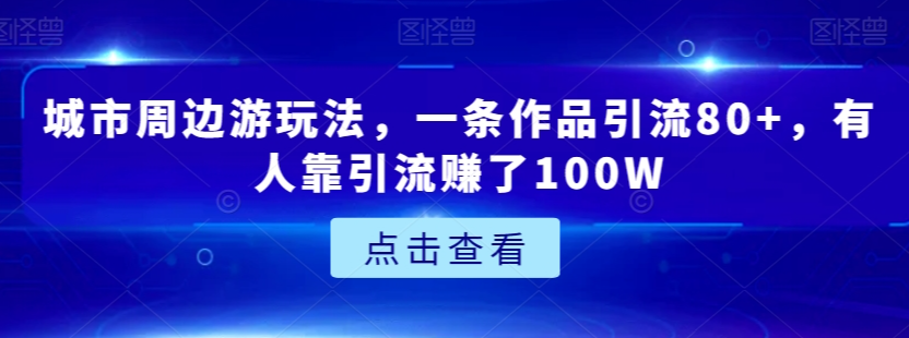 城市周边游玩法，一条作品引流80+，有人靠引流赚了100W【揭秘】-辉硕副业