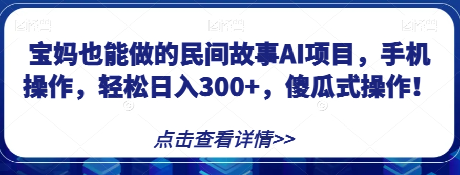 宝妈也能做的民间故事AI项目，手机操作，轻松日入300+，傻瓜式操作！【揭秘】-辉硕副业