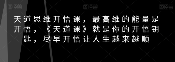 天道思维开悟课，最高维的能量是开悟，《天道课》就是你的开悟钥匙，尽早开悟让人生越来越顺-辉硕副业