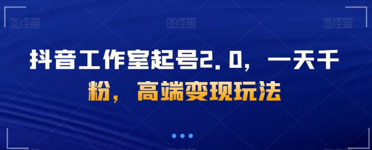抖音工作室起号2.0，一天千粉，高端变现玩法【揭秘】-辉硕副业