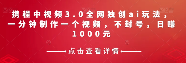 携程中视频3.0全网独创ai玩法，一分钟制作一个视频，不封号，日赚1000元【揭秘】-辉硕副业