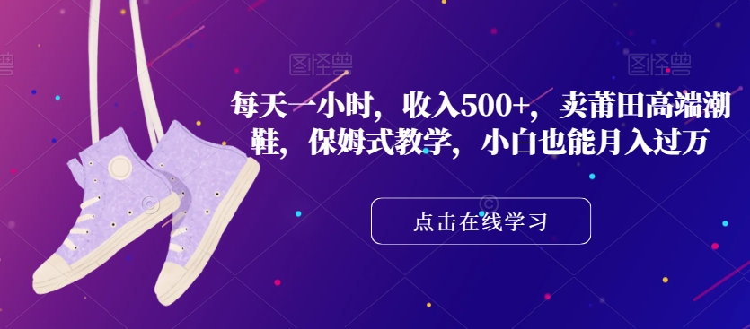 每天一小时，收入500+，卖莆田高端潮鞋，保姆式教学，小白也能月入过万【揭秘】-辉硕副业