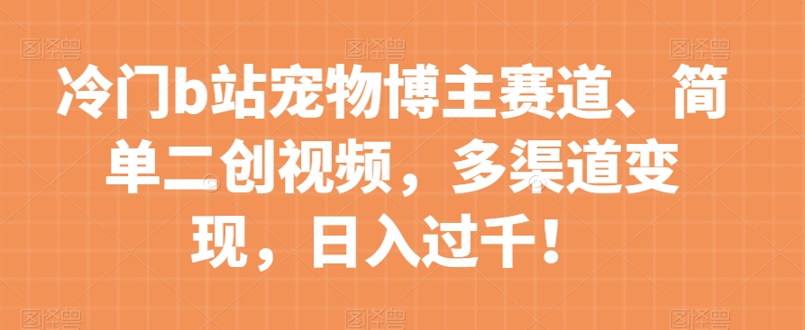 冷门b站宠物博主赛道，简单二创视频，多渠道变现，日入过千！【揭秘】-辉硕副业