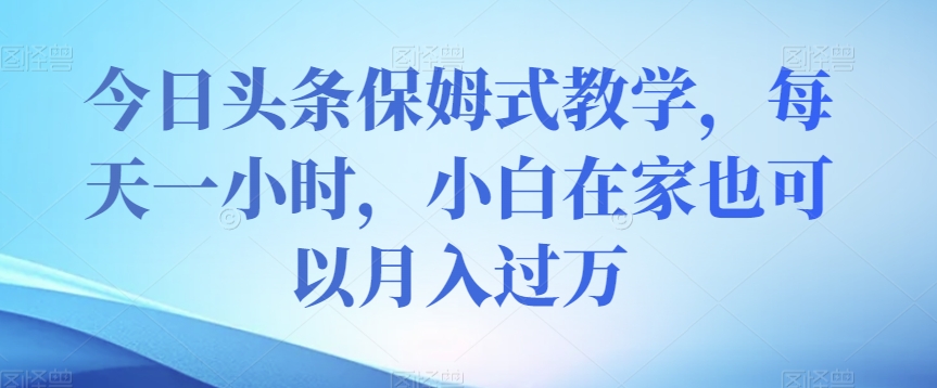 今日头条保姆式教学，每天一小时，小白在家也可以月入过万【揭秘】-辉硕副业