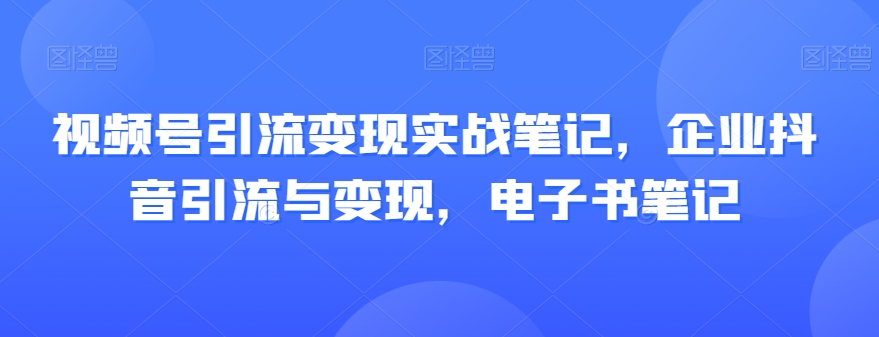 视频号引流变现实战笔记，企业抖音引流与变现，电子书笔记-辉硕副业
