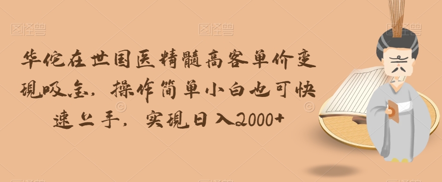华佗在世国医精髓高客单价变现吸金，操作简单小白也可快速上手，实现日入2000+【揭秘】-辉硕副业